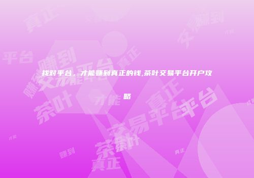 找对平台，才能赚到真正的钱,茶叶交易平台开户攻略