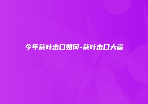 今年茶叶出口如何-茶叶出口大省