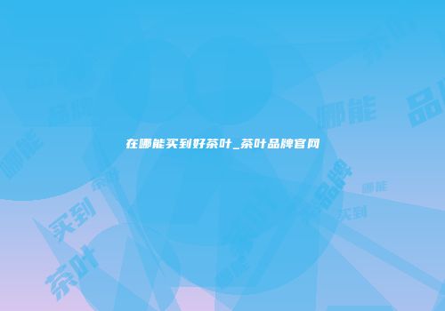 在哪能买到好茶叶_茶叶品牌官网