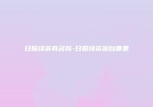日照绿茶有名吗-日照绿茶源自哪里
