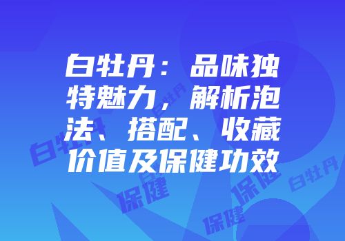 白牡丹：品味独特魅力，解析泡法、搭配、收藏价值及保健功效