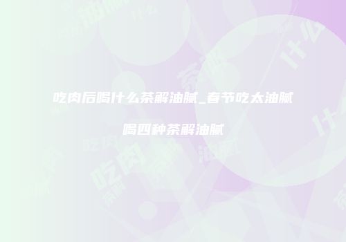 吃肉后喝什么茶解油腻_春节吃太油腻喝四种茶解油腻