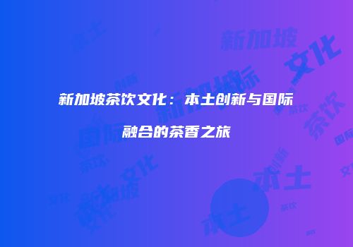 新加坡茶饮文化：本土创新与国际融合的茶香之旅