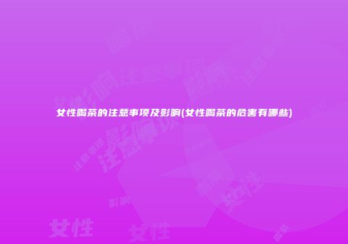 女性喝茶的注意事项及影响(女性喝茶的危害有哪些)