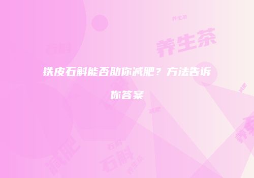 铁皮石斛能否助你减肥？方法告诉你答案