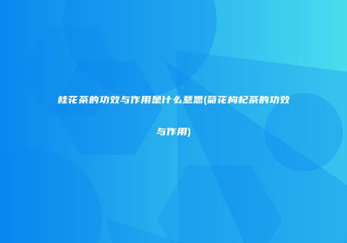 桂花茶的功效与作用是什么意思(菊花枸杞茶的功效与作用)