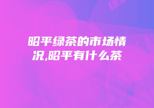 昭平绿茶的市场情况,昭平有什么茶
