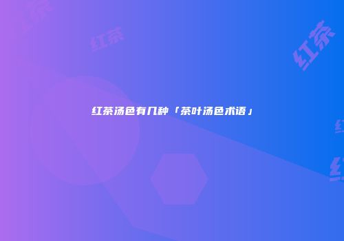 红茶汤色有几种「茶叶汤色术语」
