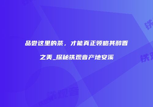 品尝这里的茶，才能真正领略其醇香之美_探秘铁观音产地安溪
