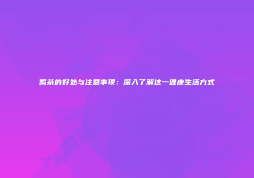 喝茶的好处与注意事项：深入了解这一健康生活方式