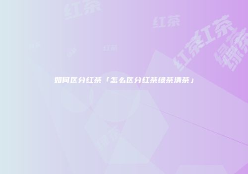 如何区分红茶「怎么区分红茶绿茶清茶」