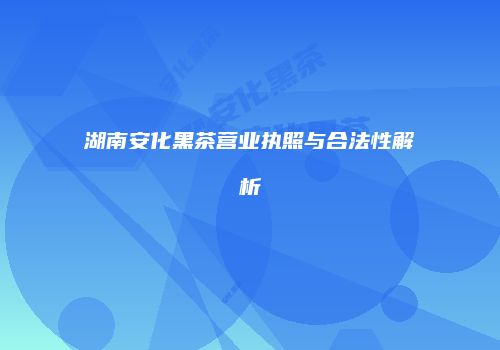 湖南安化黑茶营业执照与合法性解析