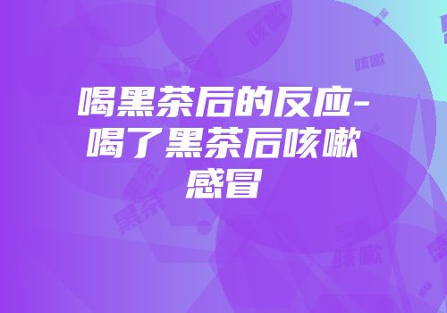 喝黑茶后的反应-喝了黑茶后咳嗽感冒