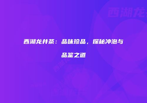 西湖龙井茶：品味珍品，探秘冲泡与品鉴之道