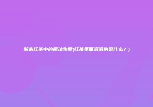 解密红茶中的魔法物质(红茶里面滑滑的是什么？)