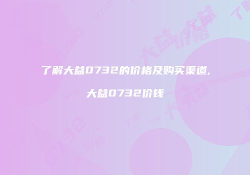 了解大益0732的价格及购买渠道,大益0732价钱