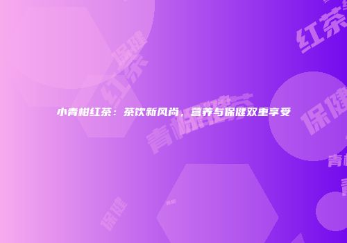 小青柑红茶：茶饮新风尚，营养与保健双重享受