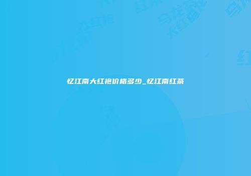 忆江南大红袍价格多少_忆江南红茶