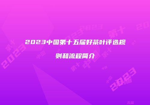 2023中国第十五届好茶叶评选规则和流程简介