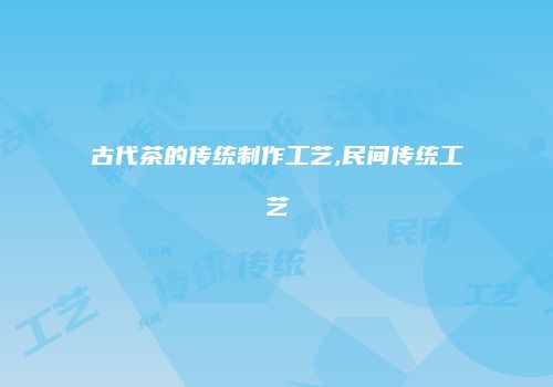 古代茶的传统制作工艺,民间传统工艺