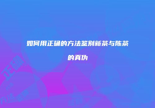 如何用正确的方法鉴别新茶与陈茶的真伪
