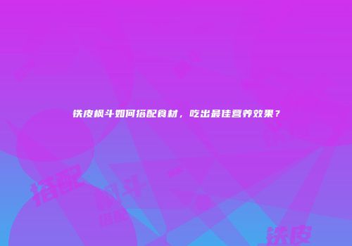 铁皮枫斗如何搭配食材，吃出最佳营养效果？
