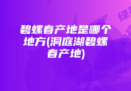碧螺春产地是哪个地方(洞庭湖碧螺春产地)