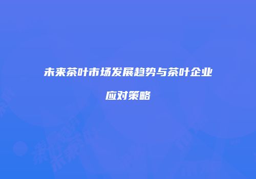 未来茶叶市场发展趋势与茶叶企业应对策略