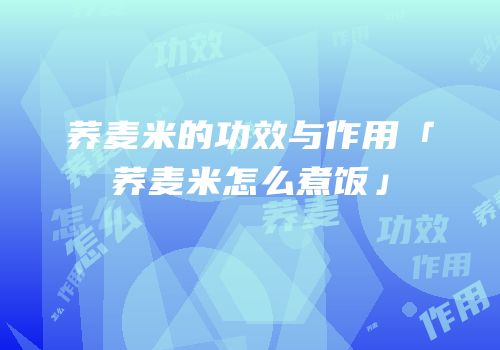 荞麦米的功效与作用「荞麦米怎么煮饭」