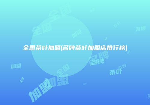 全国茶叶加盟(名牌茶叶加盟店排行榜)
