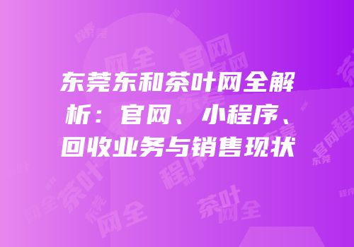 东莞东和茶叶网全解析：官网、小程序、回收业务与销售现状