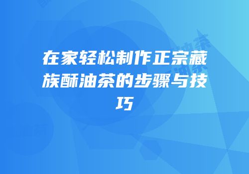 在家轻松制作正宗藏族酥油茶的步骤与技巧