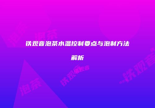 铁观音泡茶水温控制要点与泡制方法解析