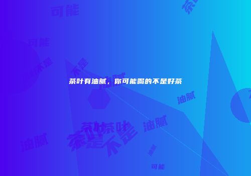 茶叶有油腻，你可能喝的不是好茶