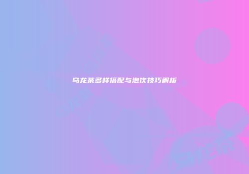 乌龙茶多样搭配与泡饮技巧解析