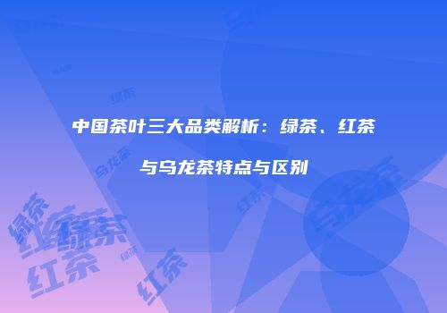 中国茶叶三大品类解析：绿茶、红茶与乌龙茶特点与区别