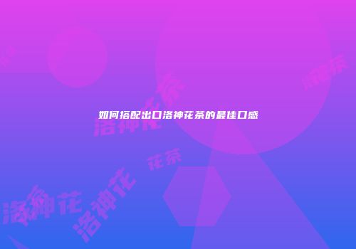 如何搭配出口洛神花茶的最佳口感