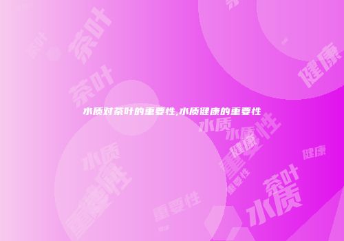水质对茶叶的重要性,水质健康的重要性