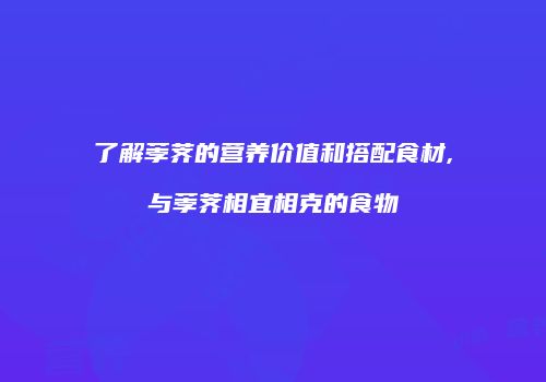 了解荸荠的营养价值和搭配食材,与荸荠相宜相克的食物