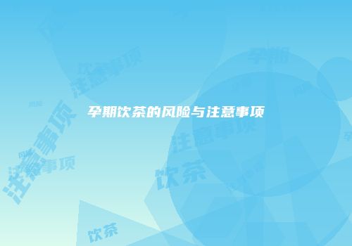 孕期饮茶的风险与注意事项