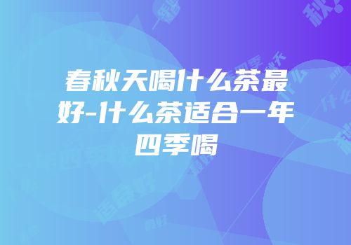 春秋天喝什么茶最好-什么茶适合一年四季喝
