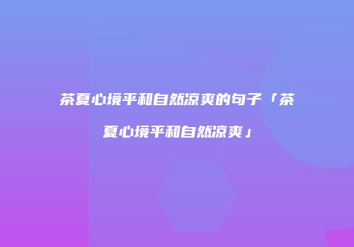 茶夏心境平和自然凉爽的句子「茶夏心境平和自然凉爽」
