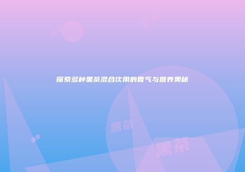 探索多种黑茶混合饮用的香气与营养奥秘