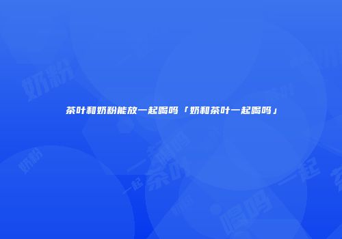 茶叶和奶粉能放一起喝吗「奶和茶叶一起喝吗」