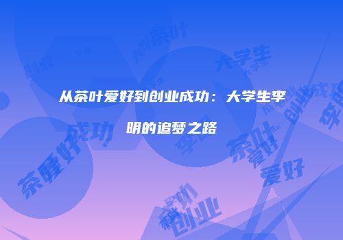 从茶叶爱好到创业成功：大学生李明的追梦之路