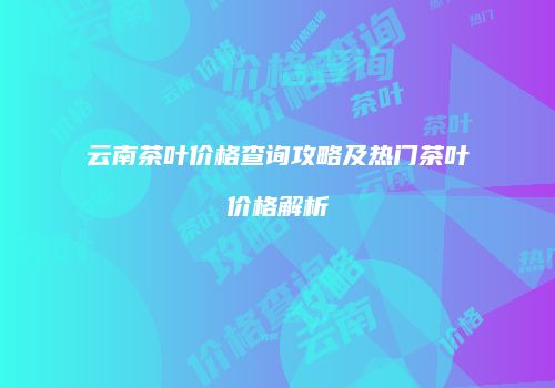云南茶叶价格查询攻略及热门茶叶价格解析