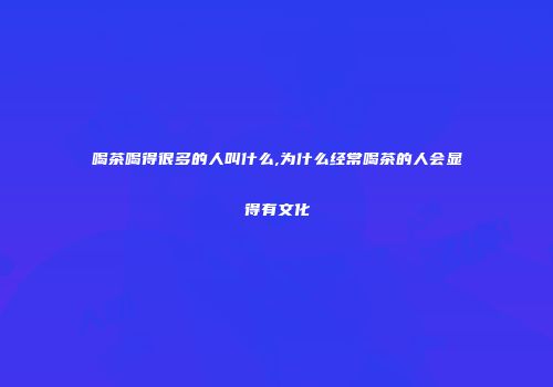 喝茶喝得很多的人叫什么,为什么经常喝茶的人会显得有文化
