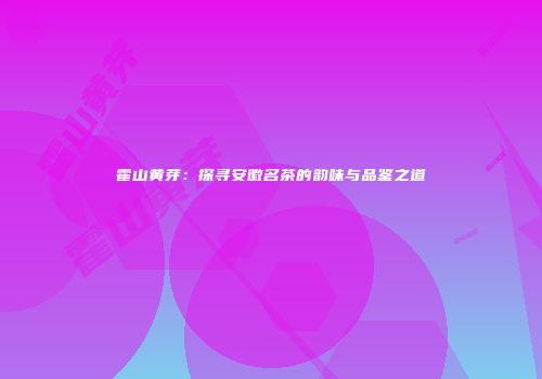 霍山黄芽：探寻安徽名茶的韵味与品鉴之道