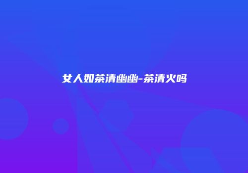女人如茶清幽幽-茶清火吗