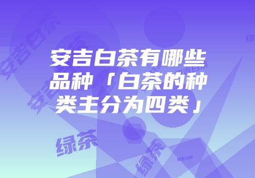 安吉白茶有哪些品种「白茶的种类主分为四类」